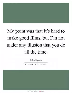 My point was that it’s hard to make good films, but I’m not under any illusion that you do all the time Picture Quote #1