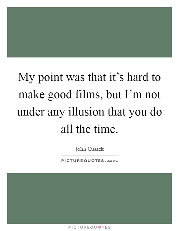My point was that it's hard to make good films, but I'm not under any illusion that you do all the time. Picture Quote #1