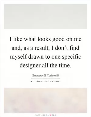 I like what looks good on me and, as a result, I don’t find myself drawn to one specific designer all the time Picture Quote #1