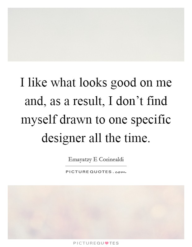 I like what looks good on me and, as a result, I don't find myself drawn to one specific designer all the time. Picture Quote #1