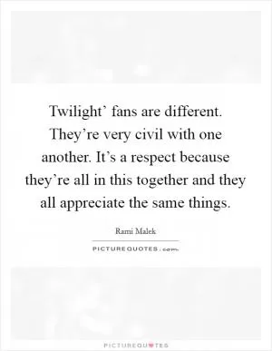 Twilight’ fans are different. They’re very civil with one another. It’s a respect because they’re all in this together and they all appreciate the same things Picture Quote #1