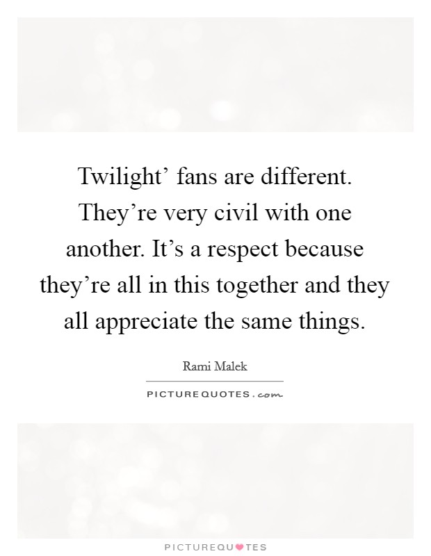 Twilight' fans are different. They're very civil with one another. It's a respect because they're all in this together and they all appreciate the same things. Picture Quote #1