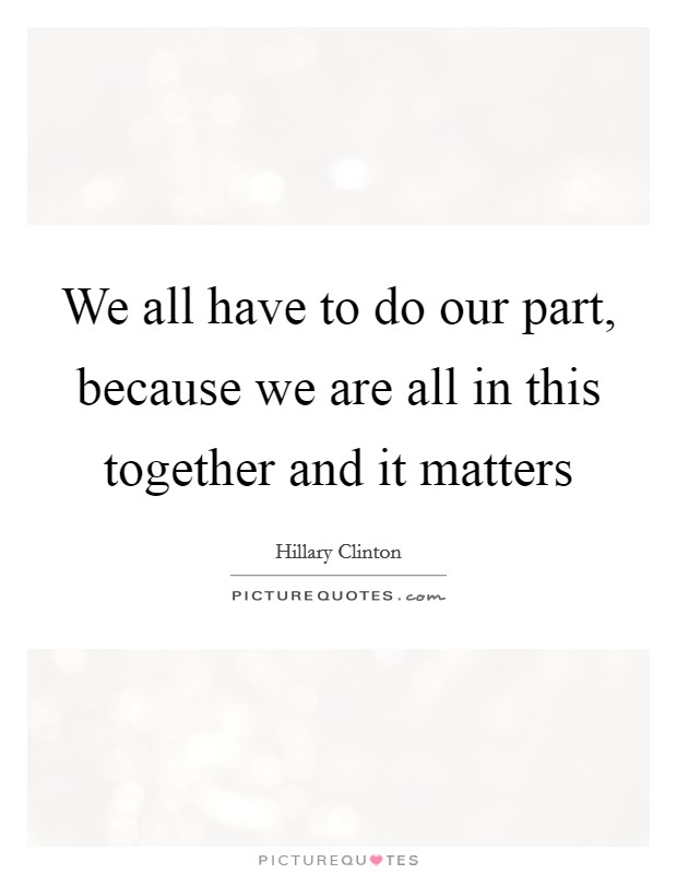 We all have to do our part, because we are all in this together and it matters Picture Quote #1