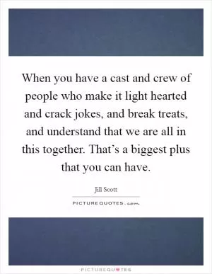 When you have a cast and crew of people who make it light hearted and crack jokes, and break treats, and understand that we are all in this together. That’s a biggest plus that you can have Picture Quote #1