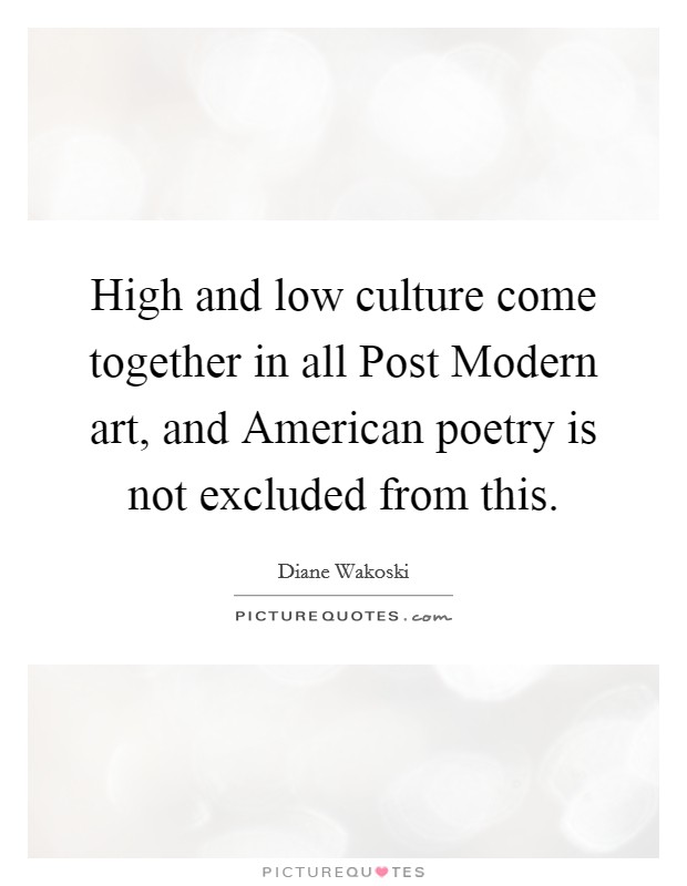 High and low culture come together in all Post Modern art, and American poetry is not excluded from this. Picture Quote #1