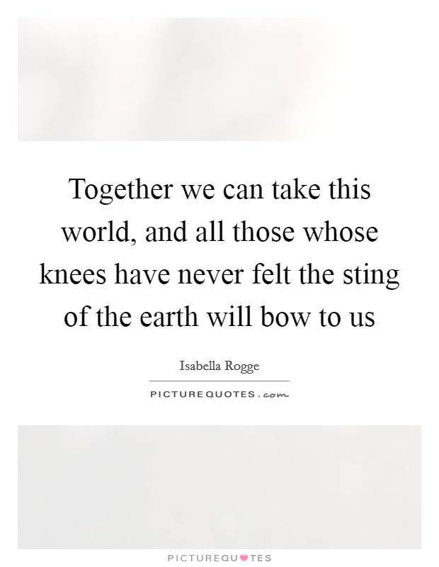 Together we can take this world, and all those whose knees have never felt the sting of the earth will bow to us Picture Quote #1