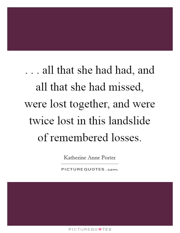 . . . all that she had had, and all that she had missed, were lost together, and were twice lost in this landslide of remembered losses. Picture Quote #1