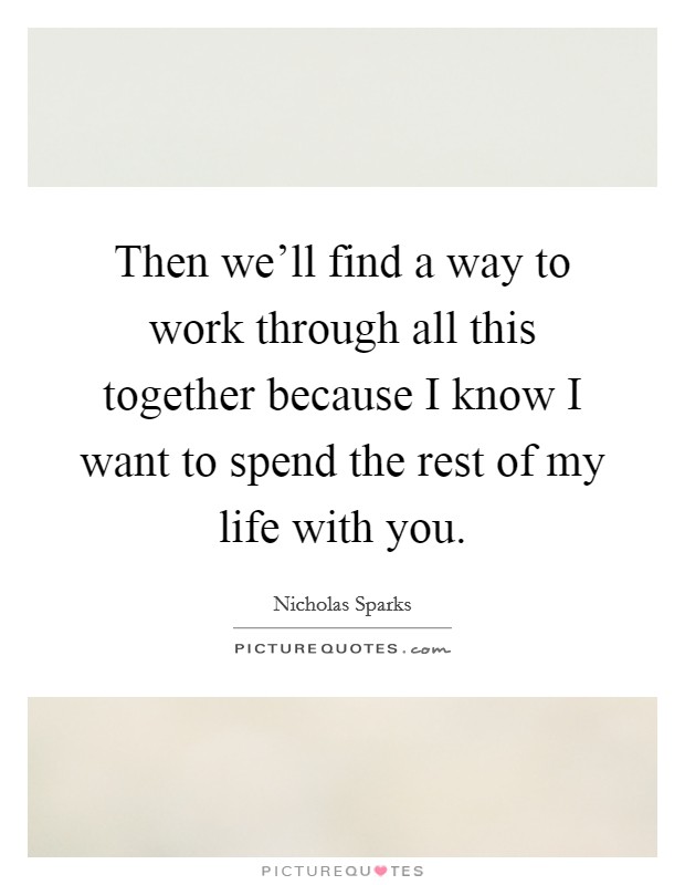 Then we'll find a way to work through all this together because I know I want to spend the rest of my life with you. Picture Quote #1