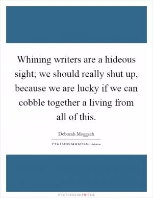 Whining writers are a hideous sight; we should really shut up, because we are lucky if we can cobble together a living from all of this Picture Quote #1