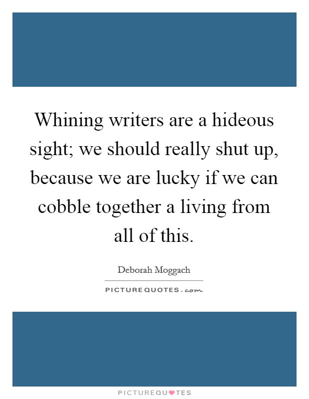 Whining writers are a hideous sight; we should really shut up, because we are lucky if we can cobble together a living from all of this. Picture Quote #1