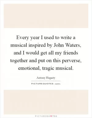 Every year I used to write a musical inspired by John Waters, and I would get all my friends together and put on this perverse, emotional, tragic musical Picture Quote #1