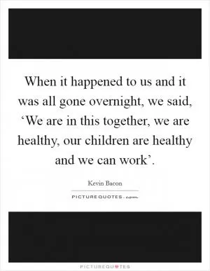When it happened to us and it was all gone overnight, we said, ‘We are in this together, we are healthy, our children are healthy and we can work’ Picture Quote #1