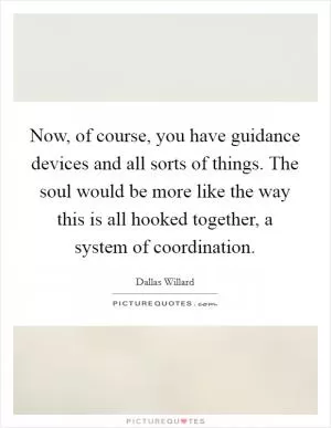 Now, of course, you have guidance devices and all sorts of things. The soul would be more like the way this is all hooked together, a system of coordination Picture Quote #1