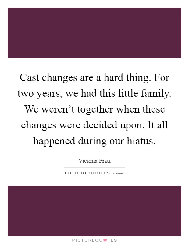 Cast changes are a hard thing. For two years, we had this little family. We weren't together when these changes were decided upon. It all happened during our hiatus. Picture Quote #1