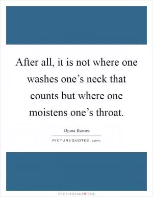 After all, it is not where one washes one’s neck that counts but where one moistens one’s throat Picture Quote #1