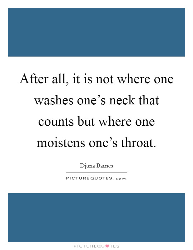 After all, it is not where one washes one's neck that counts but where one moistens one's throat. Picture Quote #1