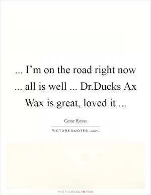 ... I’m on the road right now ... all is well ... Dr.Ducks Ax Wax is great, loved it  Picture Quote #1