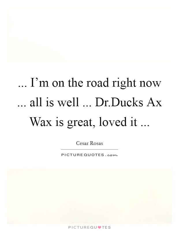 ... I'm on the road right now ... all is well ... Dr.Ducks Ax Wax is great, loved it ... Picture Quote #1