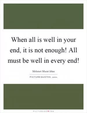 When all is well in your end, it is not enough! All must be well in every end! Picture Quote #1