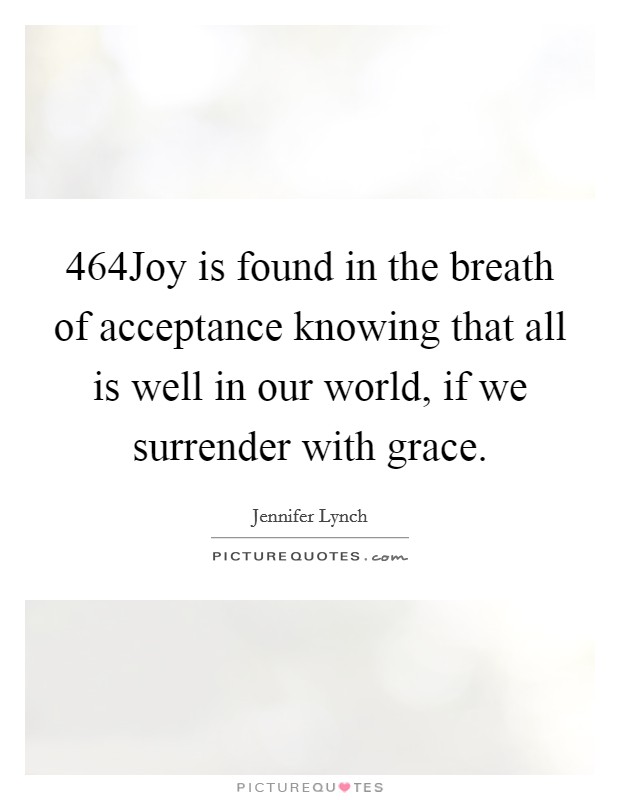 464Joy is found in the breath of acceptance knowing that all is well in our world, if we surrender with grace. Picture Quote #1