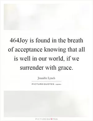 464Joy is found in the breath of acceptance knowing that all is well in our world, if we surrender with grace Picture Quote #1