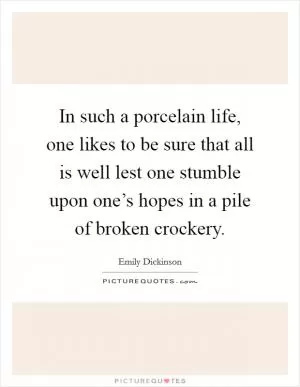 In such a porcelain life, one likes to be sure that all is well lest one stumble upon one’s hopes in a pile of broken crockery Picture Quote #1