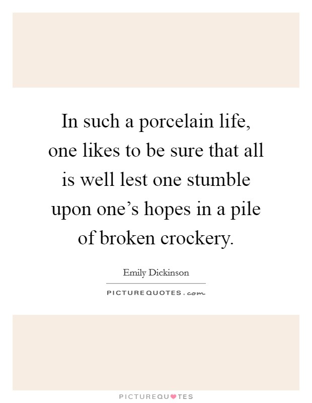 In such a porcelain life, one likes to be sure that all is well lest one stumble upon one's hopes in a pile of broken crockery. Picture Quote #1