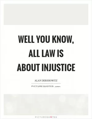 Well you know, all law is about injustice Picture Quote #1