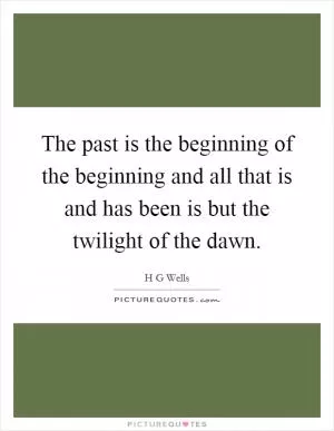The past is the beginning of the beginning and all that is and has been is but the twilight of the dawn Picture Quote #1
