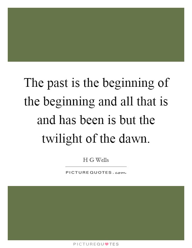 The past is the beginning of the beginning and all that is and has been is but the twilight of the dawn. Picture Quote #1