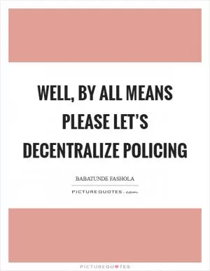 Well, by all means please let’s decentralize policing Picture Quote #1