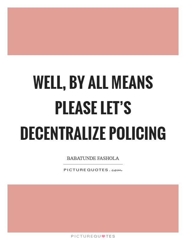 Well, by all means please let's decentralize policing Picture Quote #1