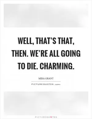 Well, that’s that, then. We’re all going to die. Charming Picture Quote #1