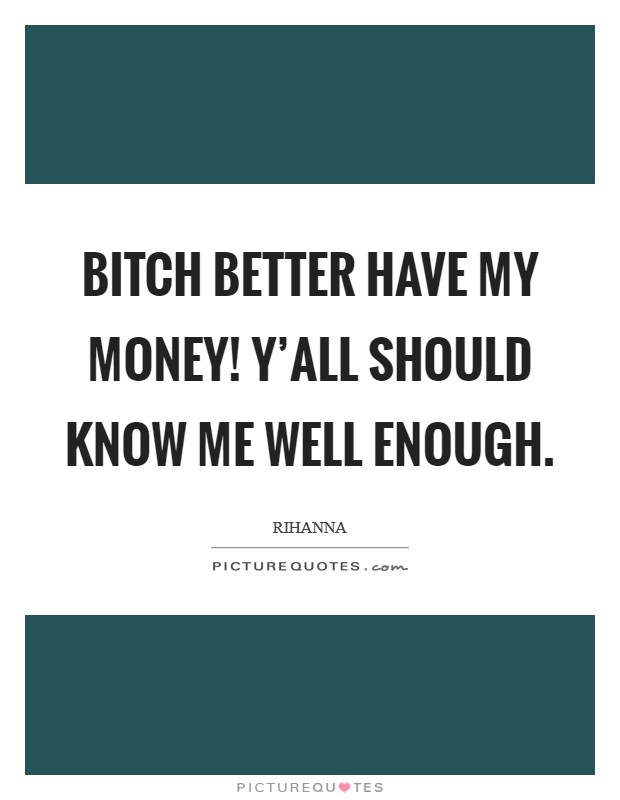 Bitch better have my money! Y’all should know me well enough Picture Quote #1