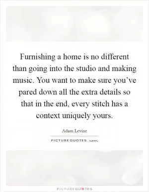 Furnishing a home is no different than going into the studio and making music. You want to make sure you’ve pared down all the extra details so that in the end, every stitch has a context uniquely yours Picture Quote #1