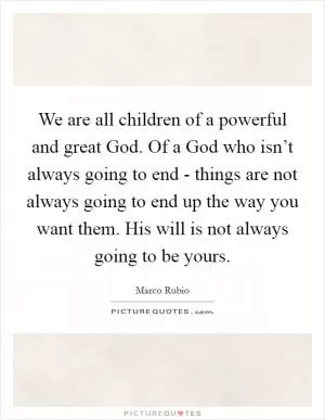We are all children of a powerful and great God. Of a God who isn’t always going to end - things are not always going to end up the way you want them. His will is not always going to be yours Picture Quote #1