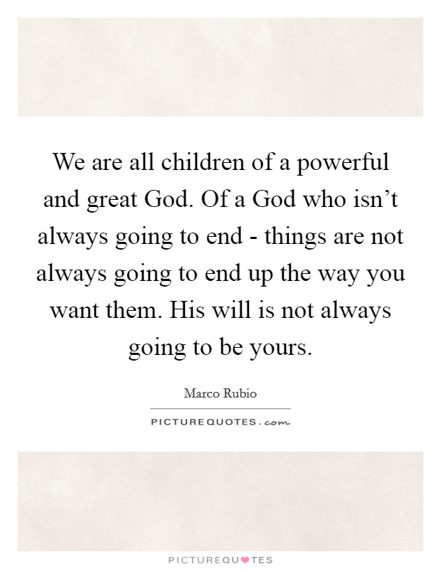 We are all children of a powerful and great God. Of a God who isn't always going to end - things are not always going to end up the way you want them. His will is not always going to be yours. Picture Quote #1