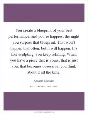 You create a blueprint of your best performance, and you’re happiest the night you surpass that blueprint. That won’t happen that often, but it will happen. It’s like sculpting: you keep refining. When you have a piece that is yours, that is just you, that becomes obsessive; you think about it all the time Picture Quote #1