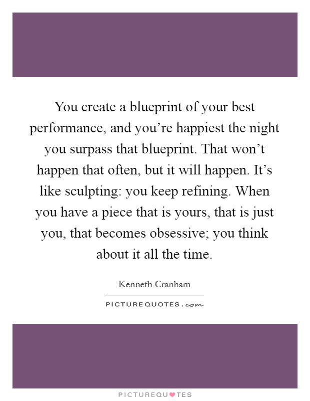 You create a blueprint of your best performance, and you're happiest the night you surpass that blueprint. That won't happen that often, but it will happen. It's like sculpting: you keep refining. When you have a piece that is yours, that is just you, that becomes obsessive; you think about it all the time. Picture Quote #1