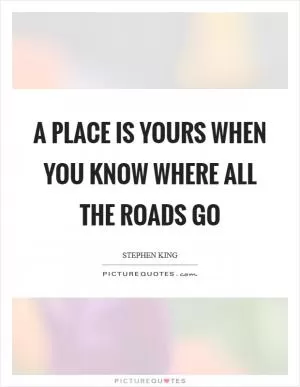 A place is yours when you know where all the roads go Picture Quote #1