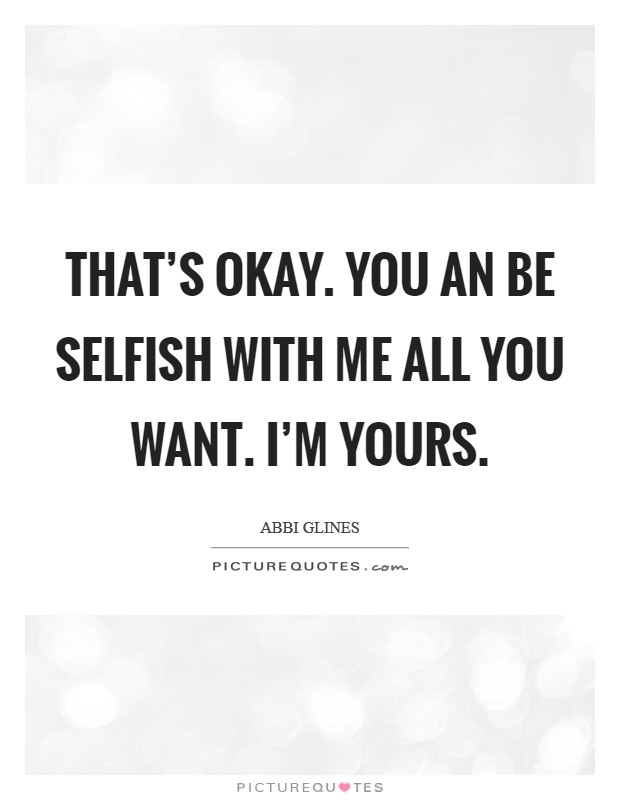 That's okay. You an be selfish with me all you want. I'm yours. Picture Quote #1