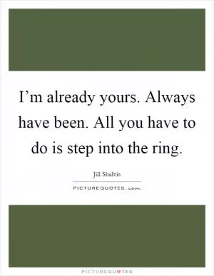 I’m already yours. Always have been. All you have to do is step into the ring Picture Quote #1