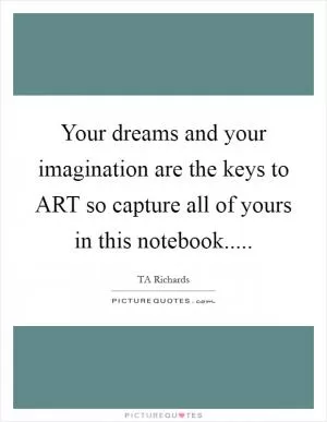 Your dreams and your imagination are the keys to ART so capture all of yours in this notebook Picture Quote #1