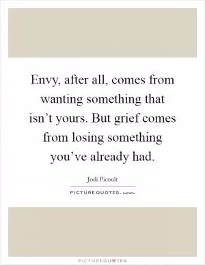 Envy, after all, comes from wanting something that isn’t yours. But grief comes from losing something you’ve already had Picture Quote #1