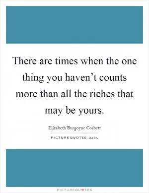There are times when the one thing you haven’t counts more than all the riches that may be yours Picture Quote #1