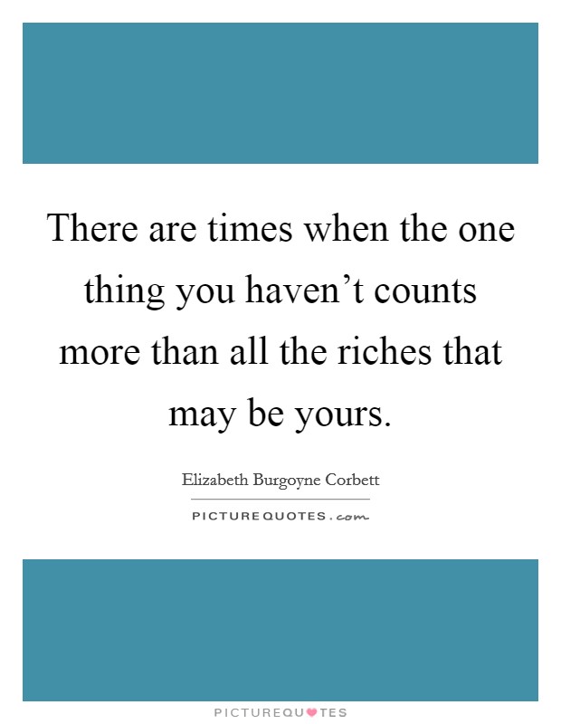 There are times when the one thing you haven't counts more than all the riches that may be yours. Picture Quote #1