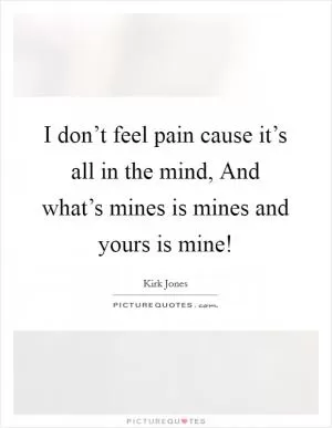 I don’t feel pain cause it’s all in the mind, And what’s mines is mines and yours is mine! Picture Quote #1
