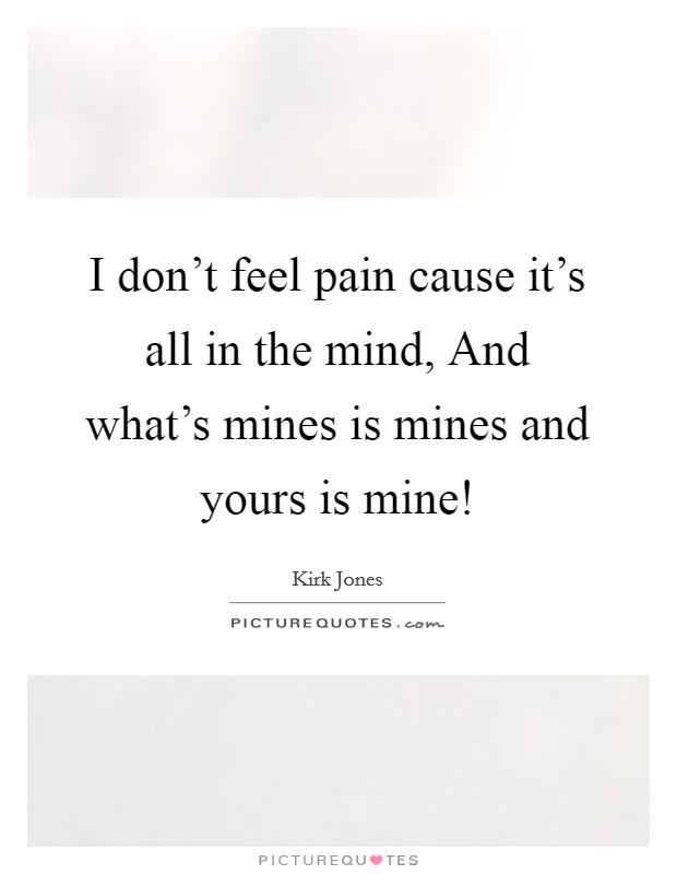 I don't feel pain cause it's all in the mind, And what's mines is mines and yours is mine! Picture Quote #1
