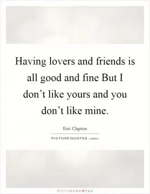 Having lovers and friends is all good and fine But I don’t like yours and you don’t like mine Picture Quote #1