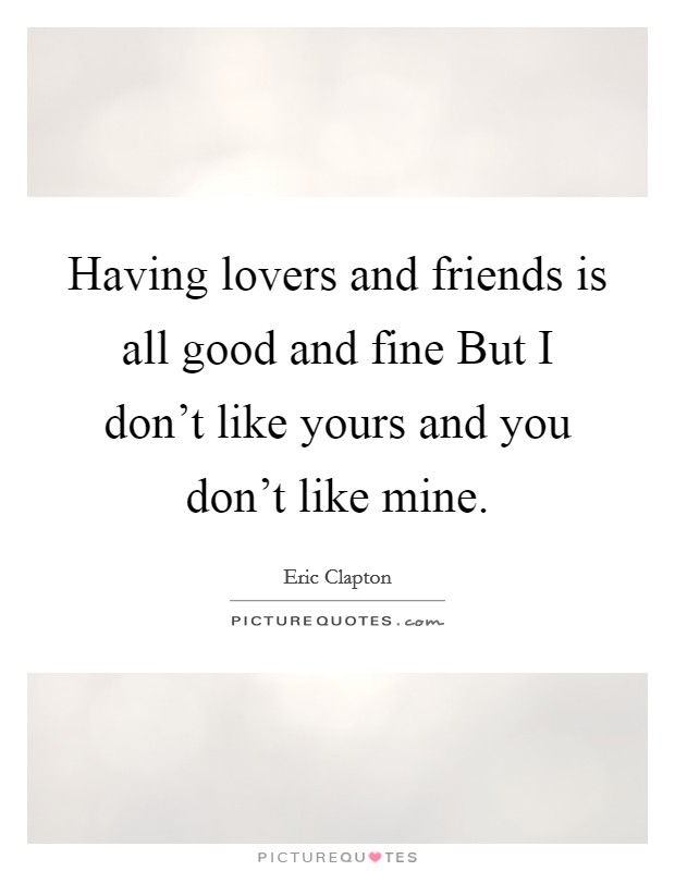 Having lovers and friends is all good and fine But I don't like yours and you don't like mine. Picture Quote #1